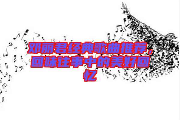 鄧麗君經(jīng)典歌曲推薦，回味往事中的美好回憶