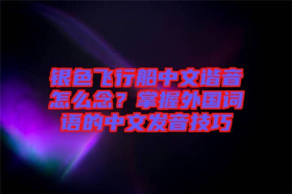 銀色飛行船中文諧音怎么念？掌握外國詞語的中文發(fā)音技巧