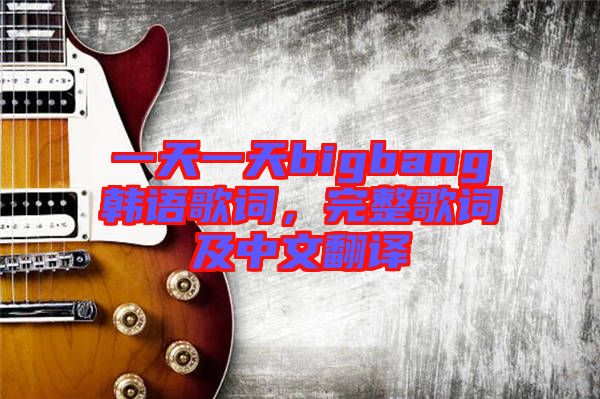 一天一天bigbang韓語歌詞，完整歌詞及中文翻譯