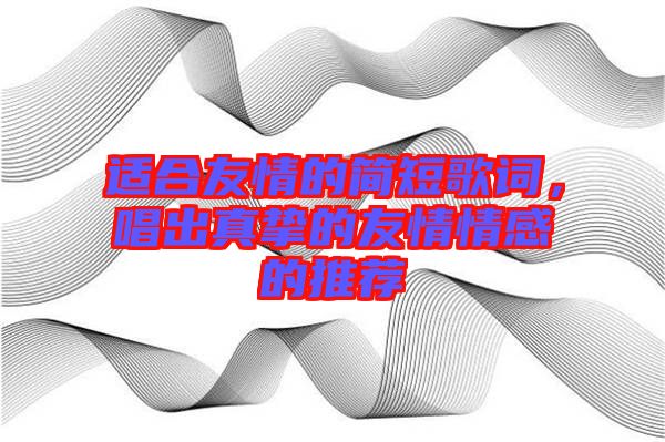 適合友情的簡(jiǎn)短歌詞，唱出真摯的友情情感的推薦