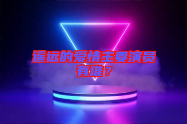 遙遠(yuǎn)的愛(ài)情主要演員有誰(shuí)？