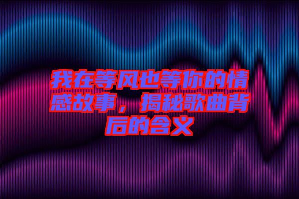 我在等風也等你的情感故事，揭秘歌曲背后的含義