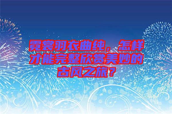 霓裳羽衣曲純，怎樣才能完整欣賞美妙的古風(fēng)之旅？