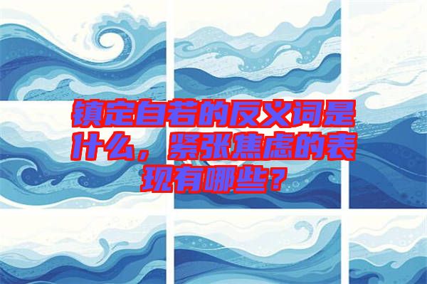 鎮(zhèn)定自若的反義詞是什么，緊張焦慮的表現(xiàn)有哪些？