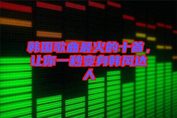 韓國歌曲最火的十首，讓你一秒變身韓風(fēng)達人