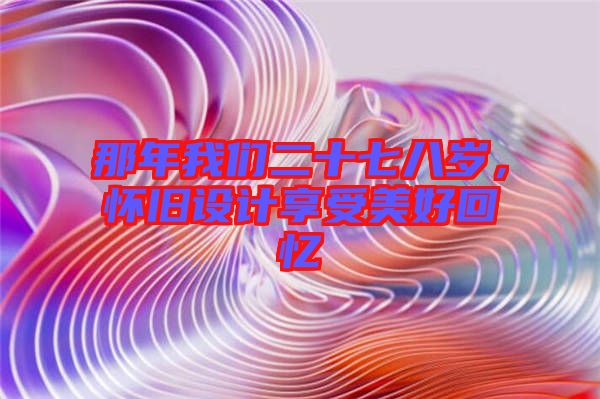 那年我們二十七八歲，懷舊設(shè)計(jì)享受美好回憶