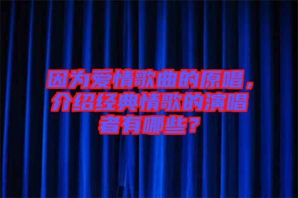 因為愛情歌曲的原唱，介紹經(jīng)典情歌的演唱者有哪些？