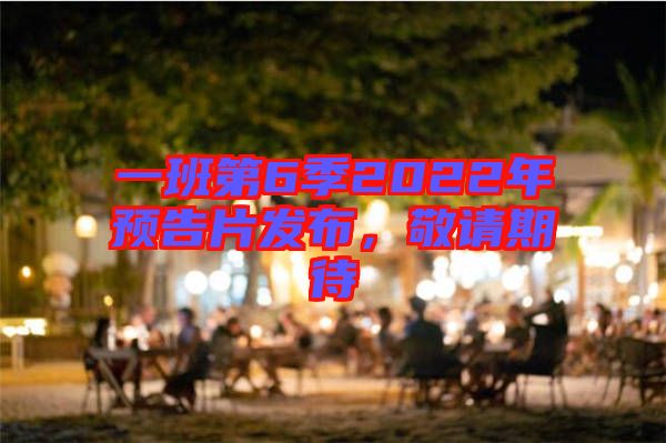 一班第6季2022年預(yù)告片發(fā)布，敬請期待