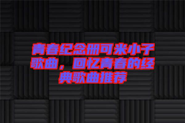 青春紀(jì)念冊可米小子歌曲，回憶青春的經(jīng)典歌曲推薦