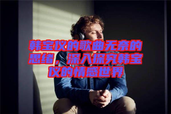 韓寶儀的歌曲無奈的思緒，深入探究韓寶儀的情感世界