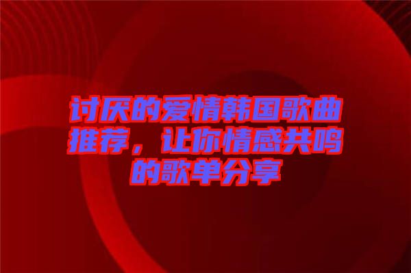 討厭的愛情韓國歌曲推薦，讓你情感共鳴的歌單分享