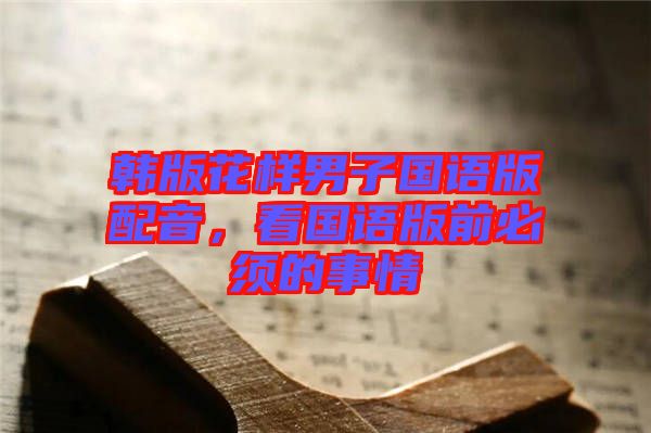 韓版花樣男子國(guó)語(yǔ)版配音，看國(guó)語(yǔ)版前必須的事情