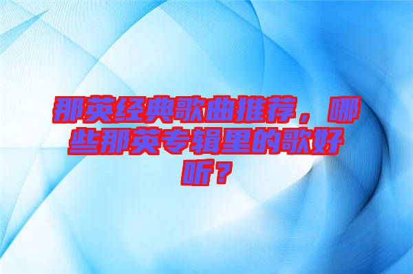 那英經(jīng)典歌曲推薦，哪些那英專輯里的歌好聽？