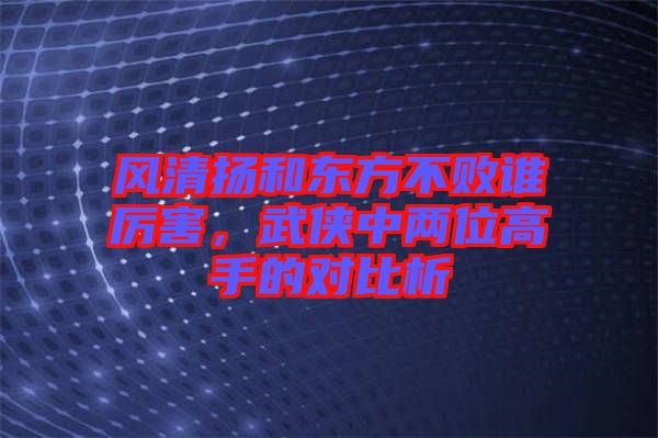 風清揚和東方不敗誰厲害，武俠中兩位高手的對比析