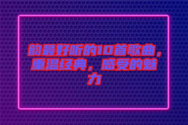 韻最好聽的10首歌曲，重溫經典，感受的魅力