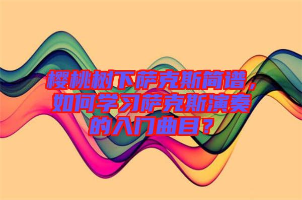 櫻桃樹下薩克斯簡譜，如何學(xué)習(xí)薩克斯演奏的入門曲目？