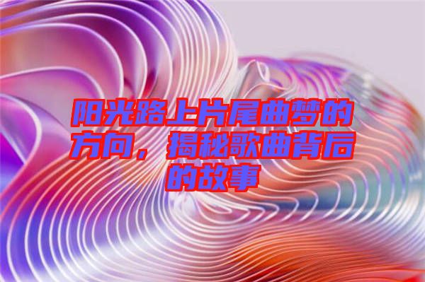 陽光路上片尾曲夢的方向，揭秘歌曲背后的故事