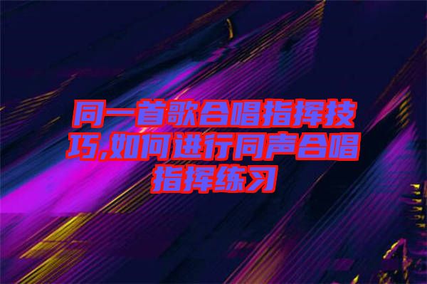 同一首歌合唱指揮技巧,如何進(jìn)行同聲合唱指揮練習(xí)