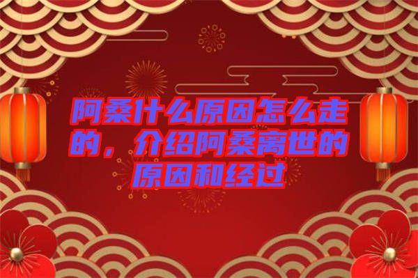 阿桑什么原因怎么走的，介紹阿桑離世的原因和經(jīng)過