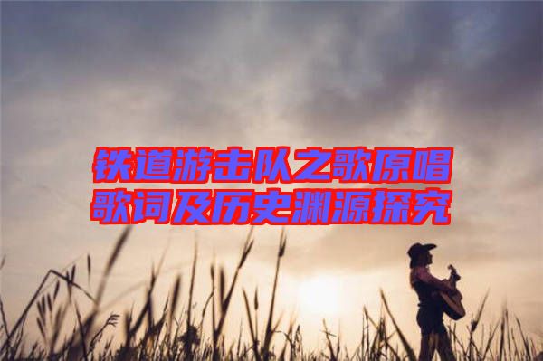 鐵道游擊隊(duì)之歌原唱歌詞及歷史淵源探究