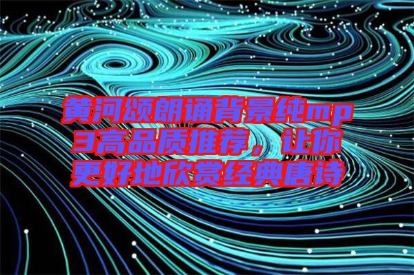 黃河頌朗誦背景純mp3高品質(zhì)推薦，讓你更好地欣賞經(jīng)典唐詩