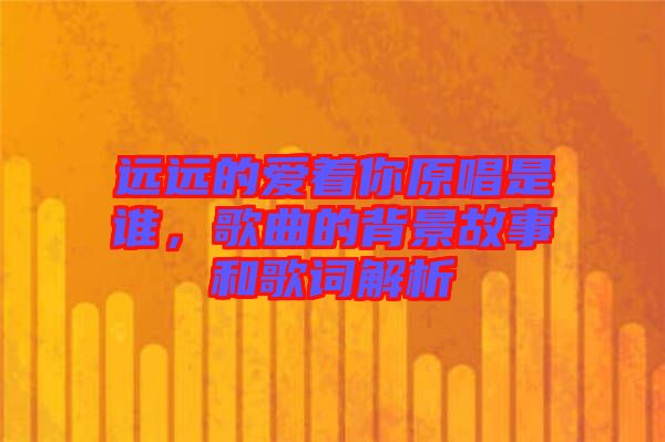 遠(yuǎn)遠(yuǎn)的愛(ài)著你原唱是誰(shuí)，歌曲的背景故事和歌詞解析