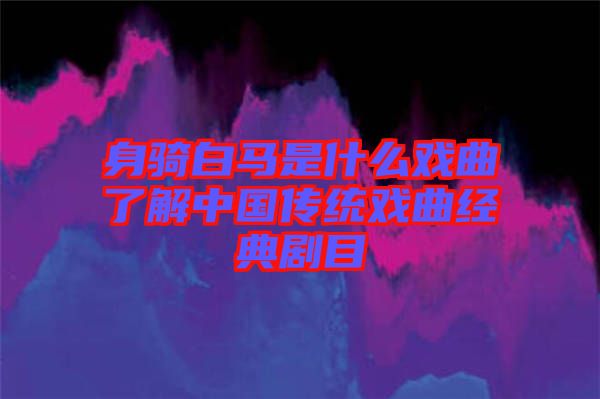 身騎白馬是什么戲曲了解中國傳統(tǒng)戲曲經典劇目