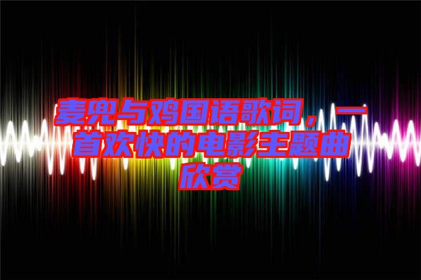 麥兜與雞國語歌詞，一首歡快的電影主題曲欣賞