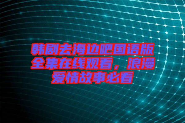 韓劇去海邊吧國語版全集在線觀看，浪漫愛情故事必看