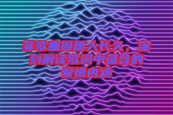 菲歌曲但愿人長(zhǎng)久，深刻解讀歌詞中蘊(yùn)含的愛(ài)情內(nèi)涵