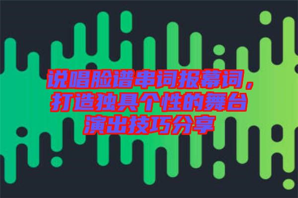 說唱臉譜串詞報(bào)幕詞，打造獨(dú)具個(gè)性的舞臺(tái)演出技巧分享