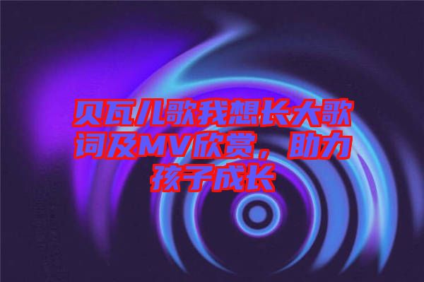 貝瓦兒歌我想長大歌詞及MV欣賞，助力孩子成長