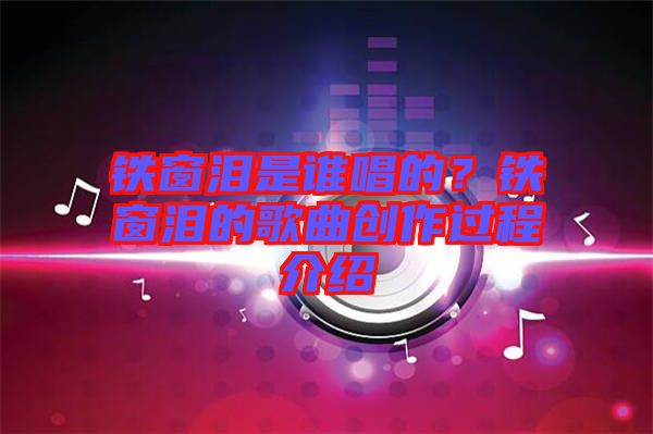 鐵窗淚是誰唱的？鐵窗淚的歌曲創(chuàng)作過程介紹