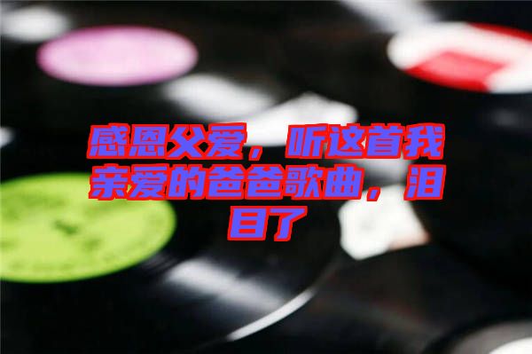 感恩父愛(ài)，聽(tīng)這首我親愛(ài)的爸爸歌曲，淚目了