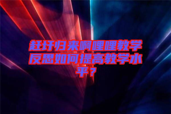 趕圩歸來啊哩哩教學(xué)反思如何提高教學(xué)水平？