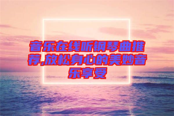 音樂(lè)在線(xiàn)聽(tīng)鋼琴曲推薦,放松身心的美妙音樂(lè)享受