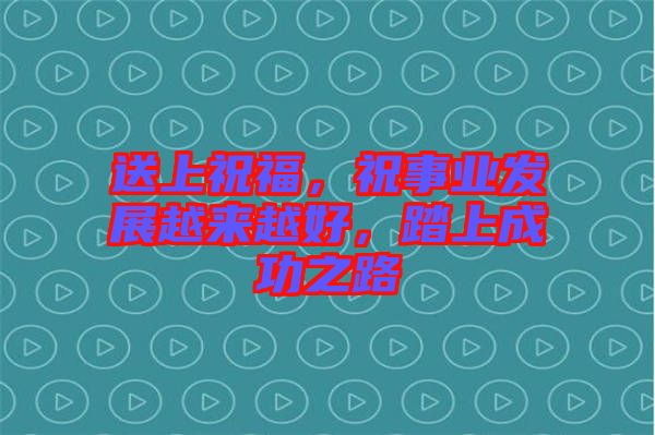 送上祝福，祝事業(yè)發(fā)展越來越好，踏上成功之路