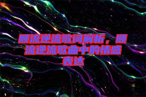 順流逆流歌詞解析，順流逆流歌曲中的情感表達