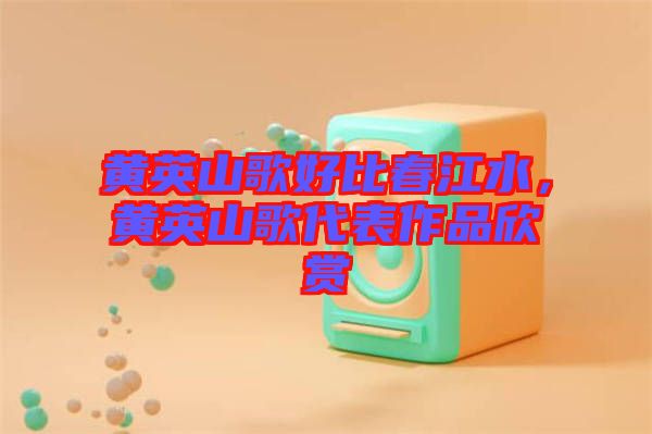 黃英山歌好比春江水，黃英山歌代表作品欣賞