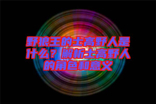 野狼王的士高野人是什么？解析士高野人的角色和意義