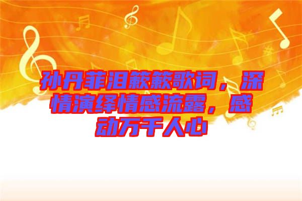 孫丹菲淚簌簌歌詞，深情演繹情感流露，感動(dòng)萬千人心