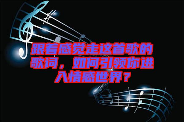 跟著感覺走這首歌的歌詞，如何引領你進入情感世界？