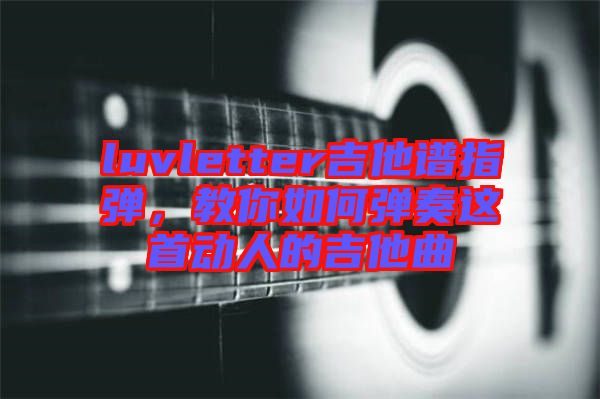 luvletter吉他譜指彈，教你如何彈奏這首動(dòng)人的吉他曲