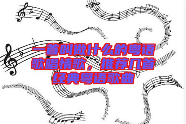 一首叫做什么的粵語歌唱情歌，推薦幾首經(jīng)典粵語歌曲