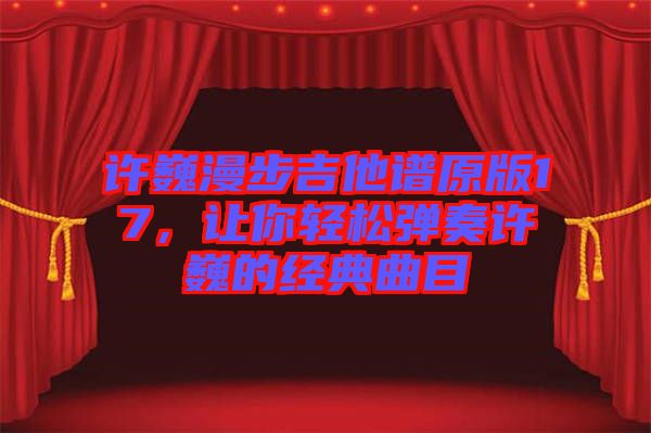 許巍漫步吉他譜原版17，讓你輕松彈奏許巍的經(jīng)典曲目