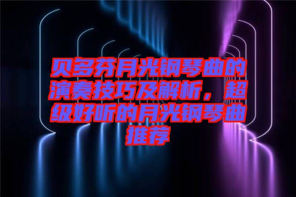 貝多芬月光鋼琴曲的演奏技巧及解析，超級好聽的月光鋼琴曲推薦