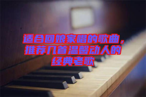 適合回娘家唱的歌曲，推薦幾首溫馨動(dòng)人的經(jīng)典老歌