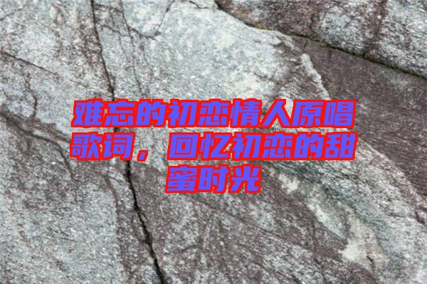 難忘的初戀情人原唱歌詞，回憶初戀的甜蜜時(shí)光