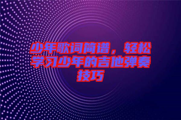 少年歌詞簡(jiǎn)譜，輕松學(xué)習(xí)少年的吉他彈奏技巧