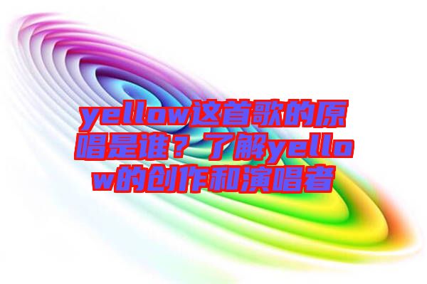 yellow這首歌的原唱是誰(shuí)？了解yellow的創(chuàng)作和演唱者